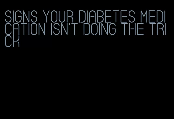 signs your diabetes medication isn't doing the trick