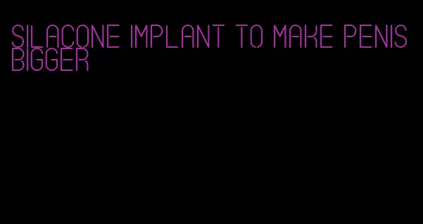 silacone implant to make penis bigger