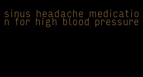 sinus headache medication for high blood pressure