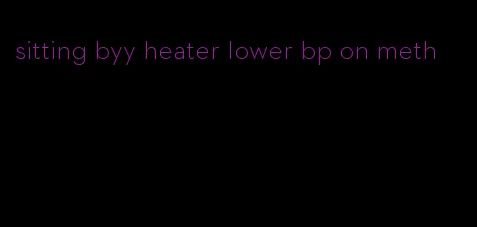 sitting byy heater lower bp on meth