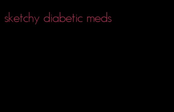 sketchy diabetic meds