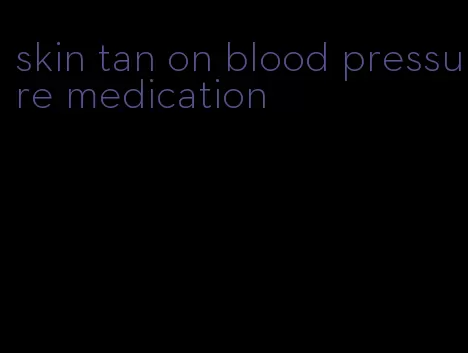 skin tan on blood pressure medication
