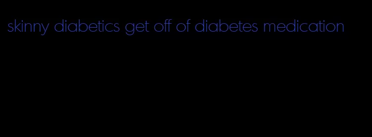 skinny diabetics get off of diabetes medication