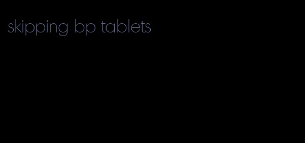 skipping bp tablets