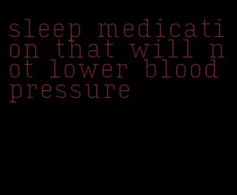 sleep medication that will not lower blood pressure