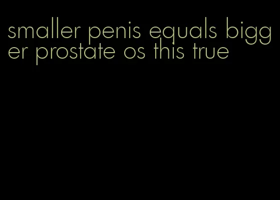 smaller penis equals bigger prostate os this true