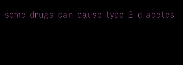 some drugs can cause type 2 diabetes