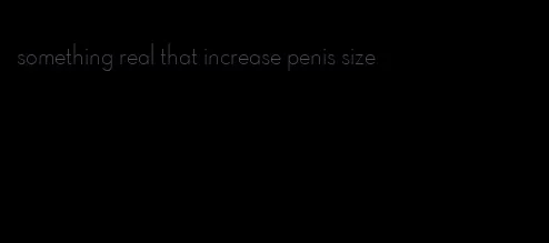 something real that increase penis size