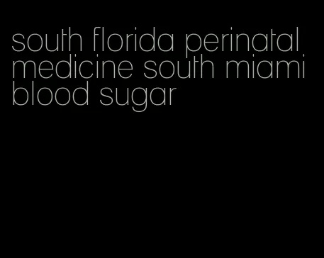 south florida perinatal medicine south miami blood sugar
