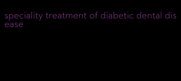 speciality treatment of diabetic dental disease