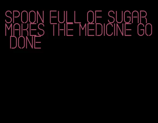 spoon full of sugar makes the medicine go done