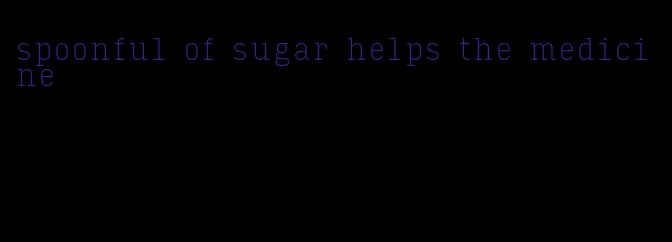 spoonful of sugar helps the medicine
