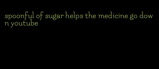 spoonful of sugar helps the medicine go down youtube