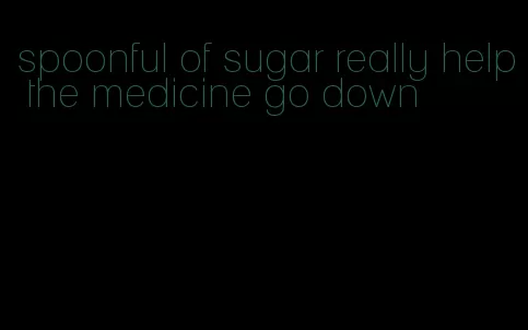 spoonful of sugar really help the medicine go down