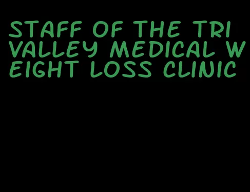 staff of the tri valley medical weight loss clinic