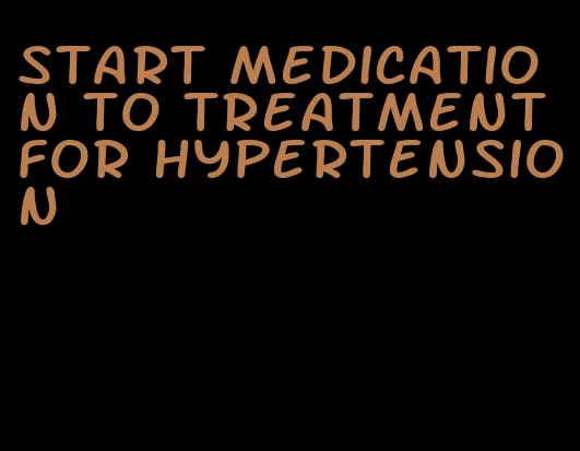 start medication to treatment for hypertension