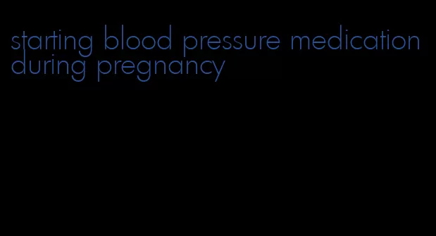 starting blood pressure medication during pregnancy