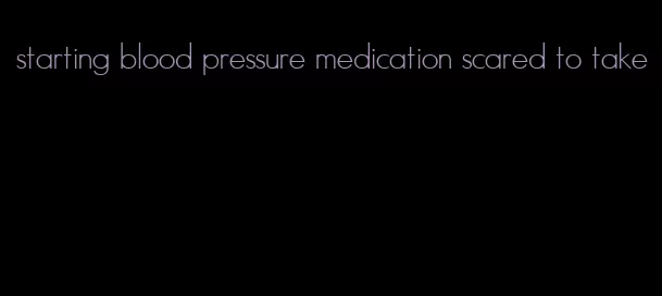 starting blood pressure medication scared to take