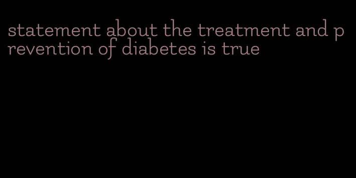 statement about the treatment and prevention of diabetes is true