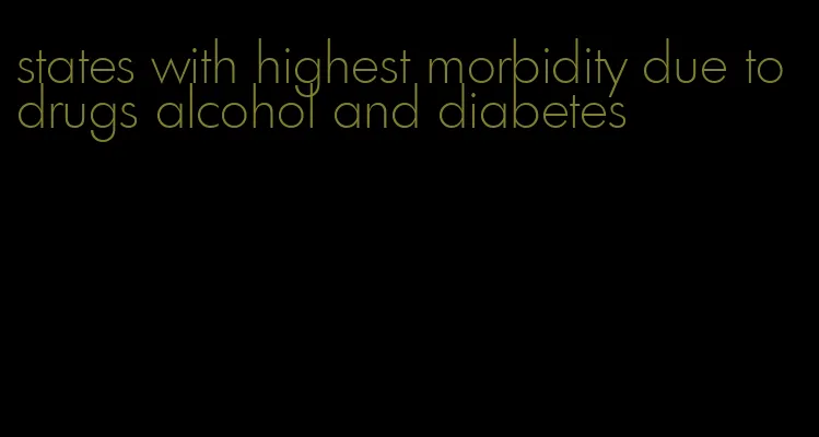 states with highest morbidity due to drugs alcohol and diabetes