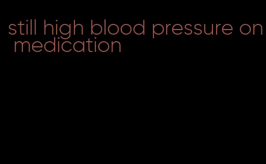 still high blood pressure on medication