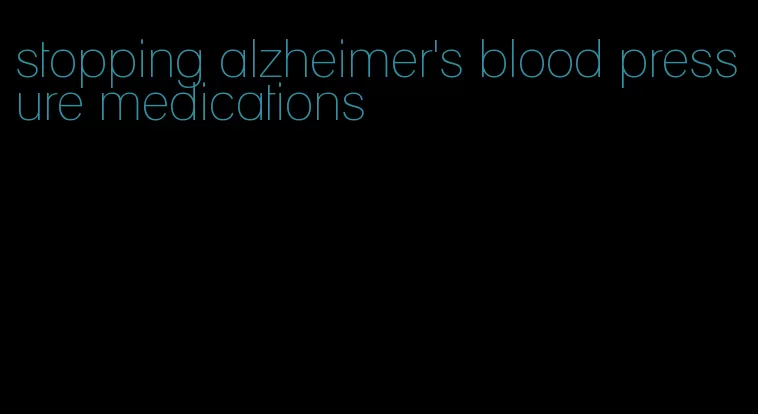 stopping alzheimer's blood pressure medications