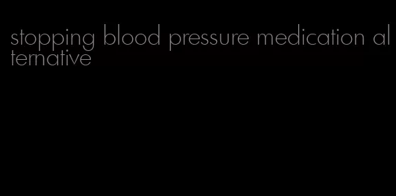 stopping blood pressure medication alternative