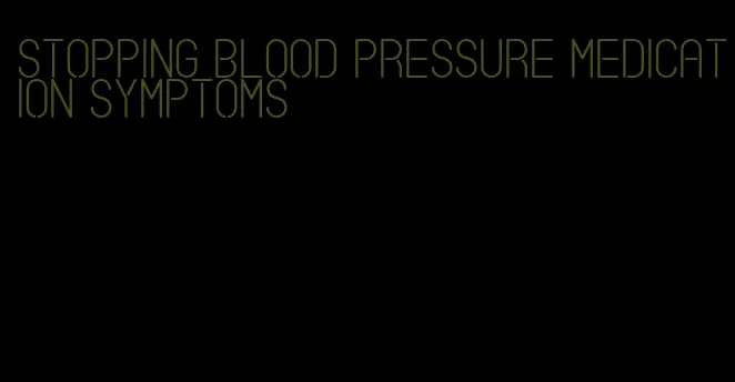 stopping blood pressure medication symptoms