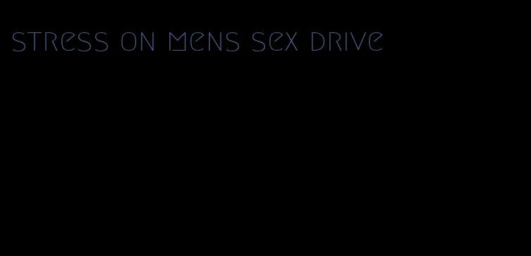 stress on mens sex drive