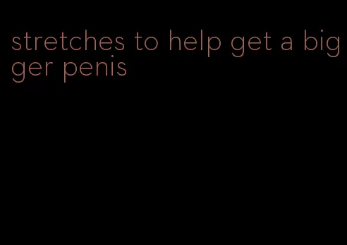 stretches to help get a bigger penis