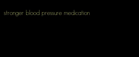 stronger blood pressure medication