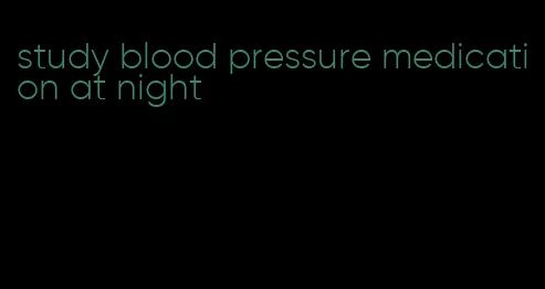 study blood pressure medication at night