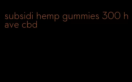subsidi hemp gummies 300 have cbd