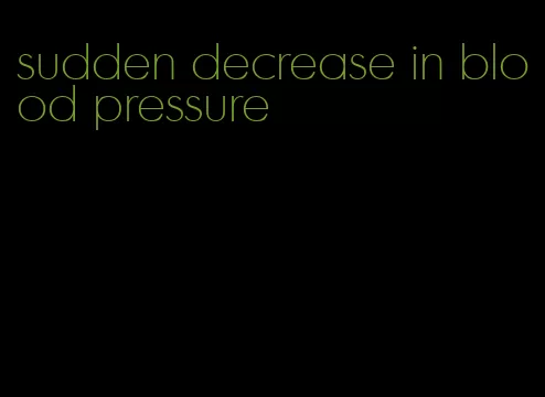 sudden decrease in blood pressure