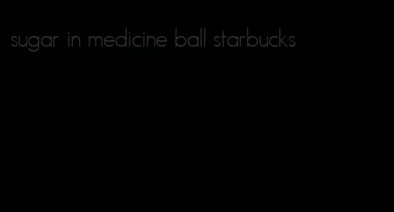 sugar in medicine ball starbucks
