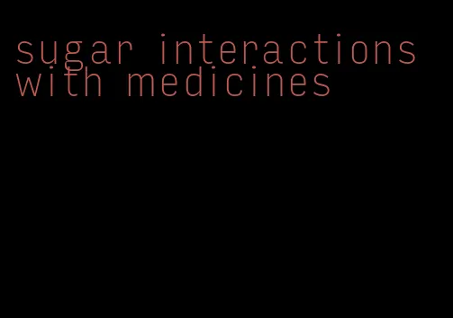 sugar interactions with medicines