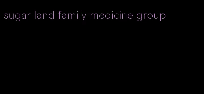 sugar land family medicine group