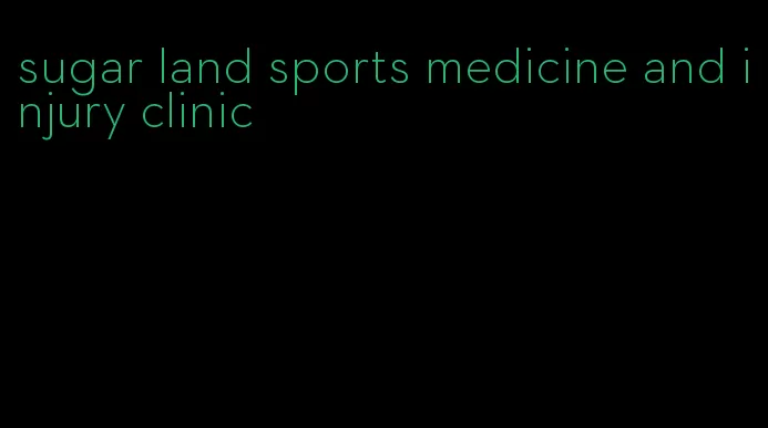 sugar land sports medicine and injury clinic