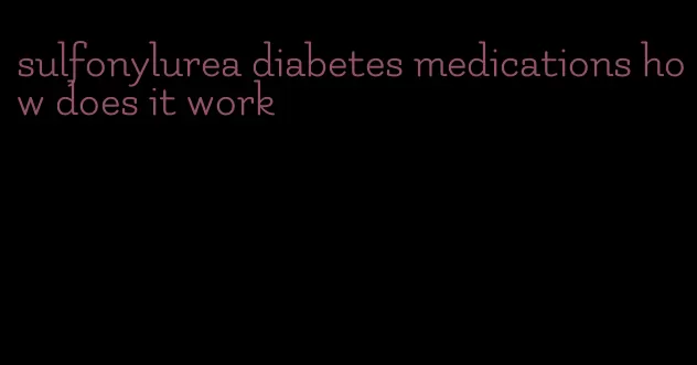sulfonylurea diabetes medications how does it work