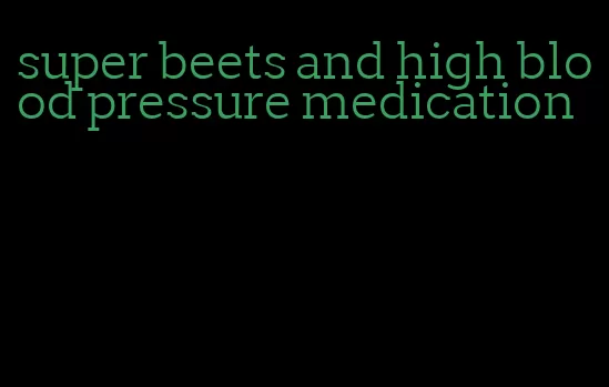super beets and high blood pressure medication