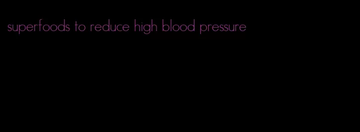 superfoods to reduce high blood pressure