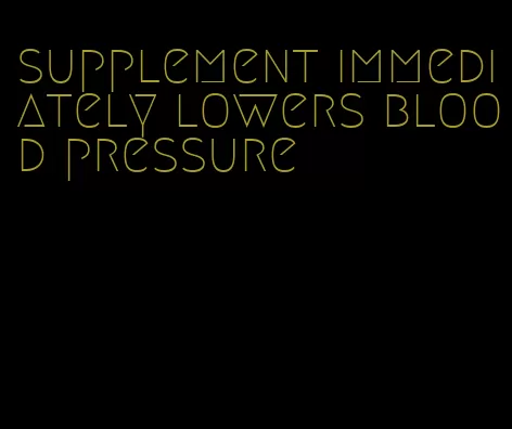 supplement immediately lowers blood pressure