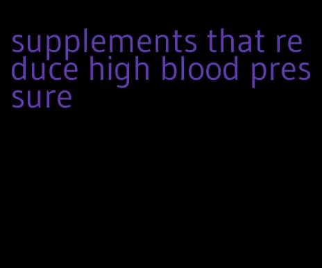 supplements that reduce high blood pressure