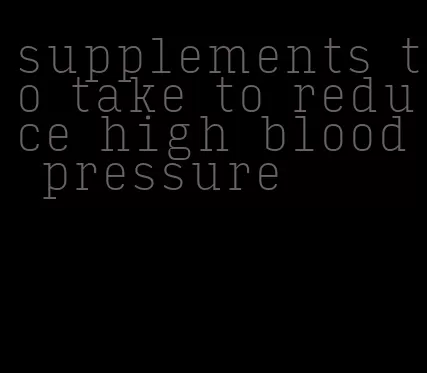 supplements to take to reduce high blood pressure