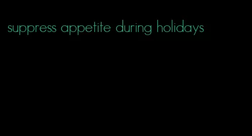 suppress appetite during holidays