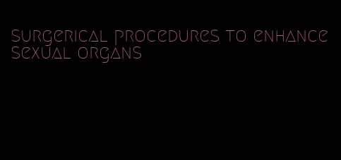 surgerical procedures to enhance sexual organs