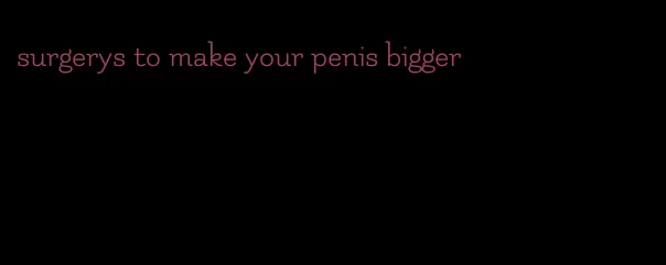 surgerys to make your penis bigger