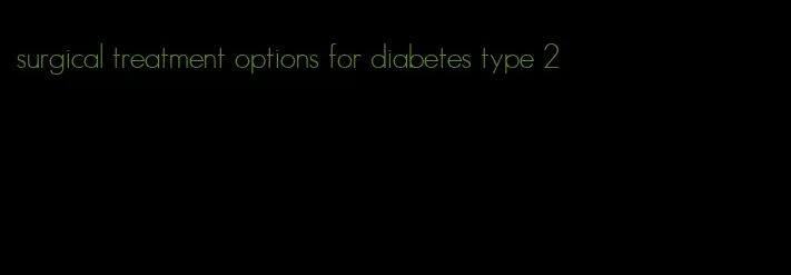 surgical treatment options for diabetes type 2