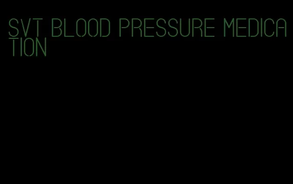svt blood pressure medication