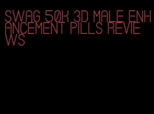 swag 50k 3d male enhancement pills reviews